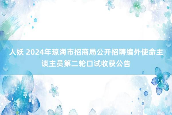 人妖 2024年琼海市招商局公开招聘编外使命主谈主员第二轮口试收获公告