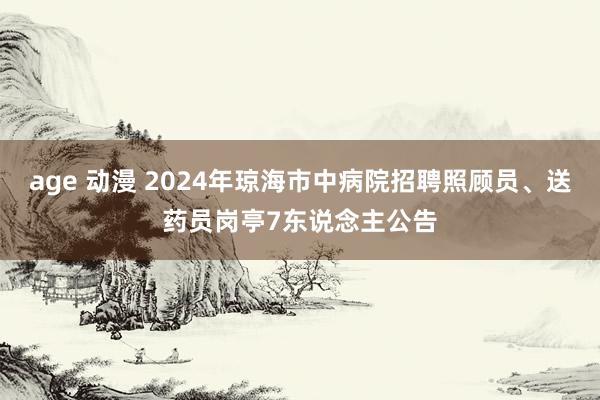 age 动漫 2024年琼海市中病院招聘照顾员、送药员岗亭7东说念主公告