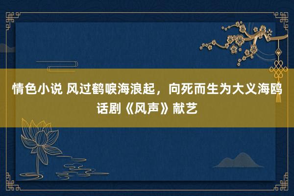 情色小说 风过鹤唳海浪起，向死而生为大义海鸥话剧《风声》献艺