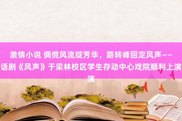 激情小说 倜傥风流绽芳华，路转峰回定风声——话剧《风声》于梁林校区学生存动中心戏院顺利上演