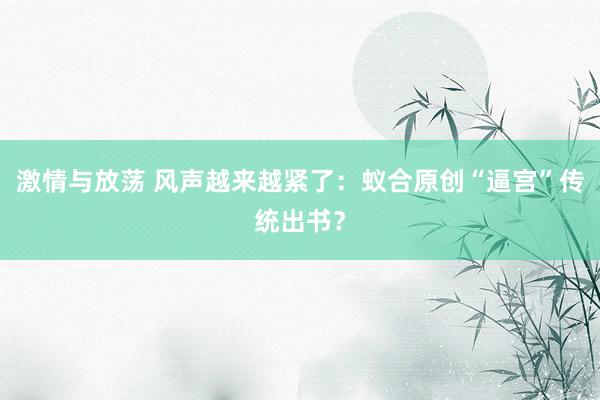 激情与放荡 风声越来越紧了：蚁合原创“逼宫”传统出书？