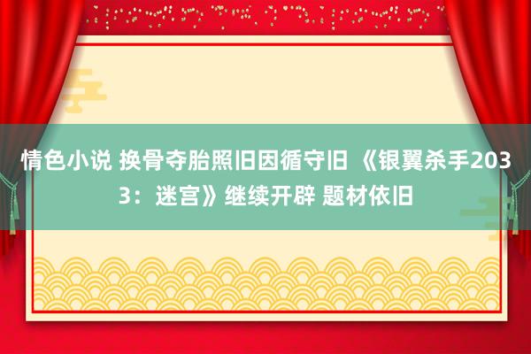 情色小说 换骨夺胎照旧因循守旧 《银翼杀手2033：迷宫》继续开辟 题材依旧