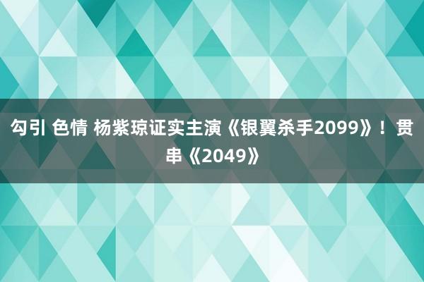 勾引 色情 杨紫琼证实主演《银翼杀手2099》！贯串《2049》