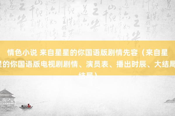 情色小说 来自星星的你国语版剧情先容（来自星星的你国语版电视剧剧情、演员表、播出时辰、大结局）