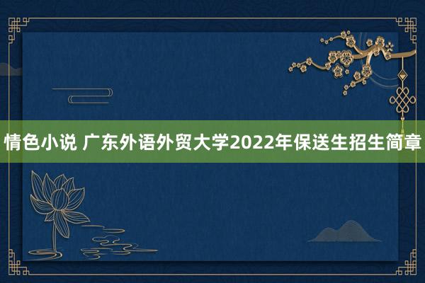 情色小说 广东外语外贸大学2022年保送生招生简章