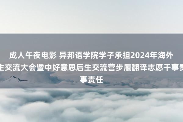 成人午夜电影 异邦语学院学子承担2024年海外后生交流大会暨中好意思后生交流营步履翻译志愿干事责任