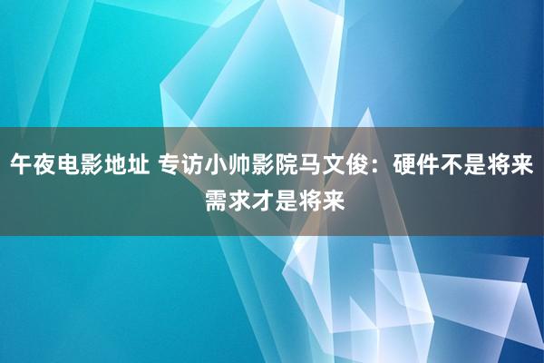 午夜电影地址 专访小帅影院马文俊：硬件不是将来 需求才是将来